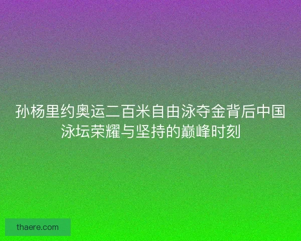 孙杨里约奥运二百米自由泳夺金背后中国泳坛荣耀与坚持的巅峰时刻