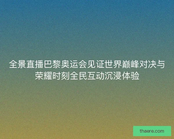 全景直播巴黎奥运会见证世界巅峰对决与荣耀时刻全民互动沉浸体验