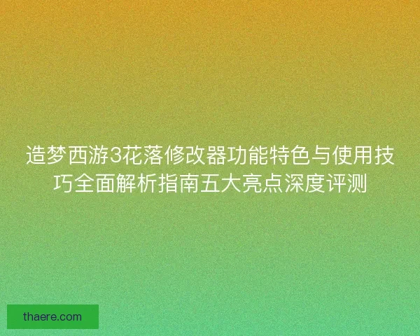 造梦西游3花落修改器功能特色与使用技巧全面解析指南五大亮点深度评测