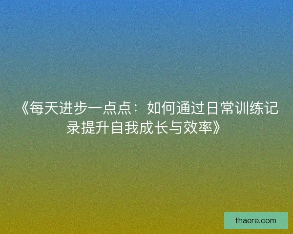 《每天进步一点点：如何通过日常训练记录提升自我成长与效率》