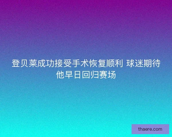 登贝莱成功接受手术恢复顺利 球迷期待他早日回归赛场