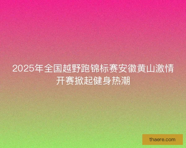 2025年全国越野跑锦标赛安徽黄山激情开赛掀起健身热潮