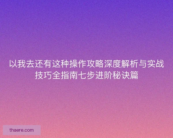以我去还有这种操作攻略深度解析与实战技巧全指南七步进阶秘诀篇