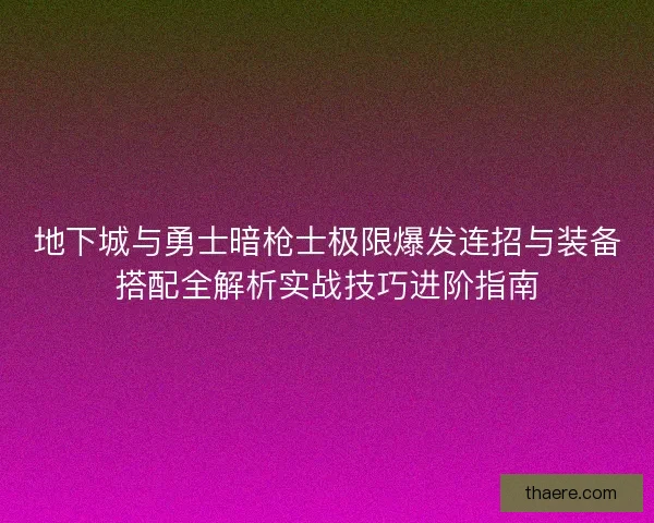 地下城与勇士暗枪士极限爆发连招与装备搭配全解析实战技巧进阶指南