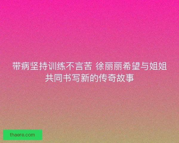 带病坚持训练不言苦 徐丽丽希望与姐姐共同书写新的传奇故事