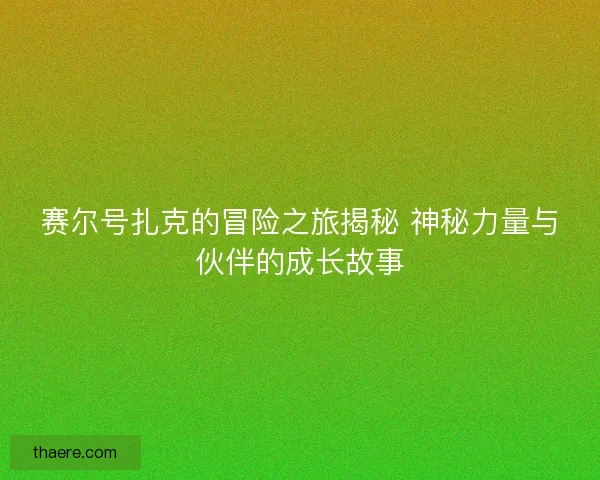 赛尔号扎克的冒险之旅揭秘 神秘力量与伙伴的成长故事
