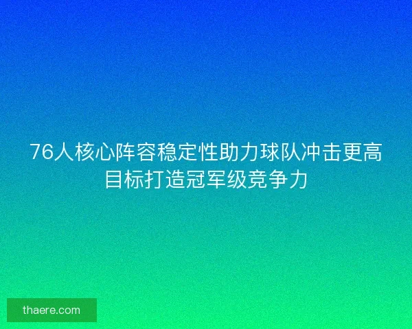 76人核心阵容稳定性助力球队冲击更高目标打造冠军级竞争力