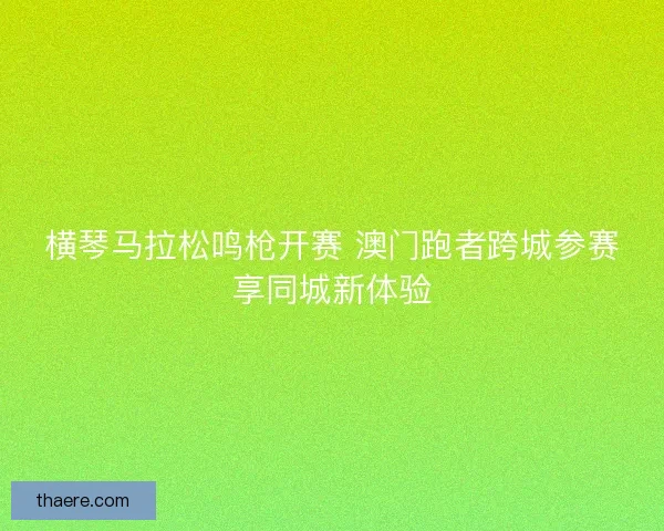 横琴马拉松鸣枪开赛 澳门跑者跨城参赛享同城新体验