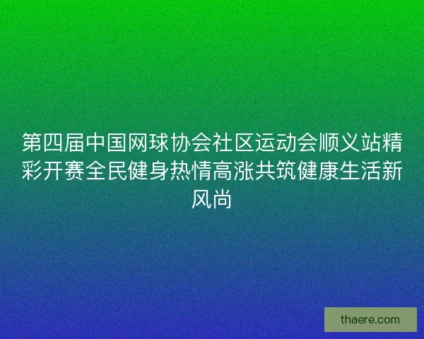 第四届中国网球协会社区运动会顺义站精彩开赛全民健身热情高涨共筑健康生活新风尚