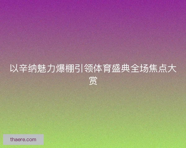 以辛纳魅力爆棚引领体育盛典全场焦点大赏