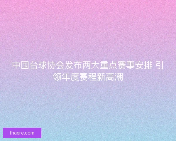 中国台球协会发布两大重点赛事安排 引领年度赛程新高潮