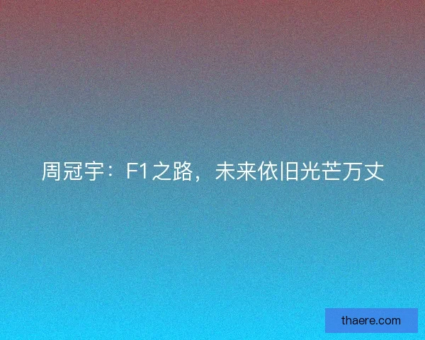 周冠宇：F1之路，未来依旧光芒万丈