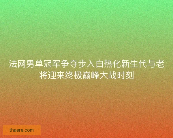 法网男单冠军争夺步入白热化新生代与老将迎来终极巅峰大战时刻