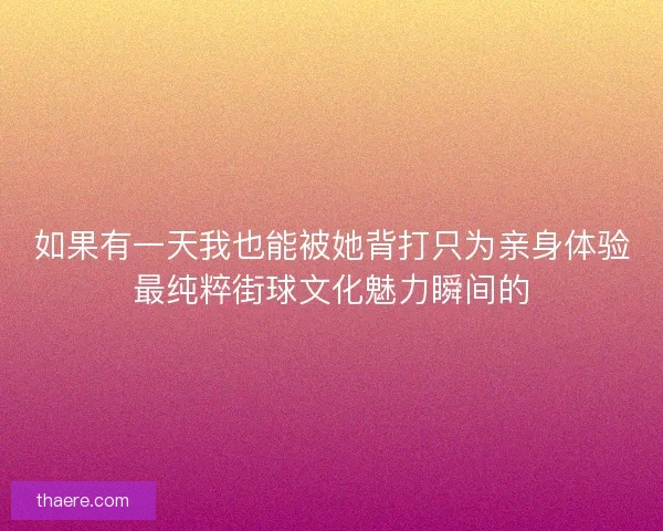 如果有一天我也能被她背打只为亲身体验最纯粹街球文化魅力瞬间的
