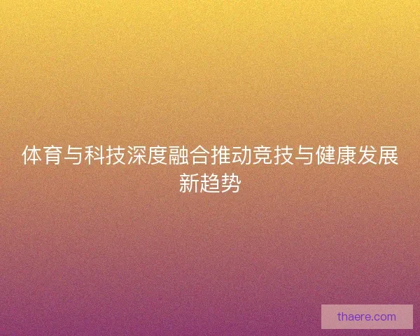 体育与科技深度融合推动竞技与健康发展新趋势
