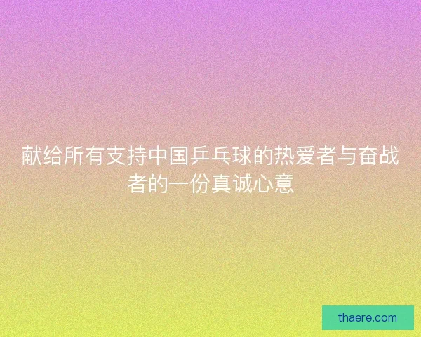 献给所有支持中国乒乓球的热爱者与奋战者的一份真诚心意