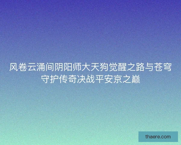 风卷云涌间阴阳师大天狗觉醒之路与苍穹守护传奇决战平安京之巅