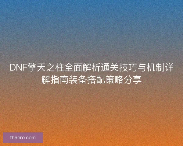 DNF擎天之柱全面解析通关技巧与机制详解指南装备搭配策略分享