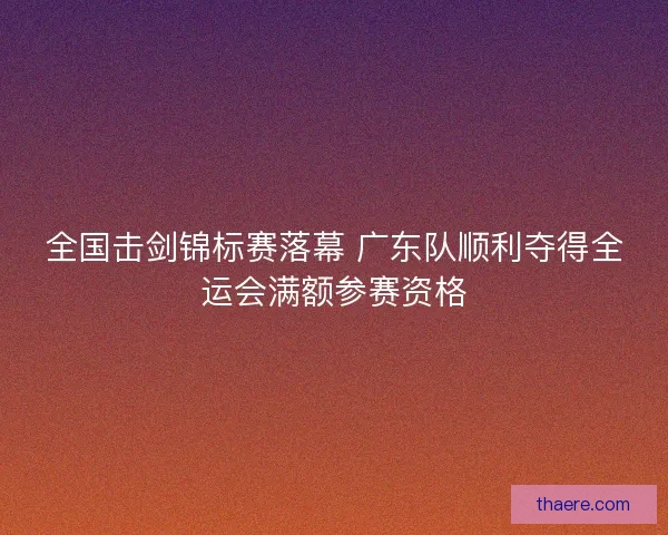全国击剑锦标赛落幕 广东队顺利夺得全运会满额参赛资格