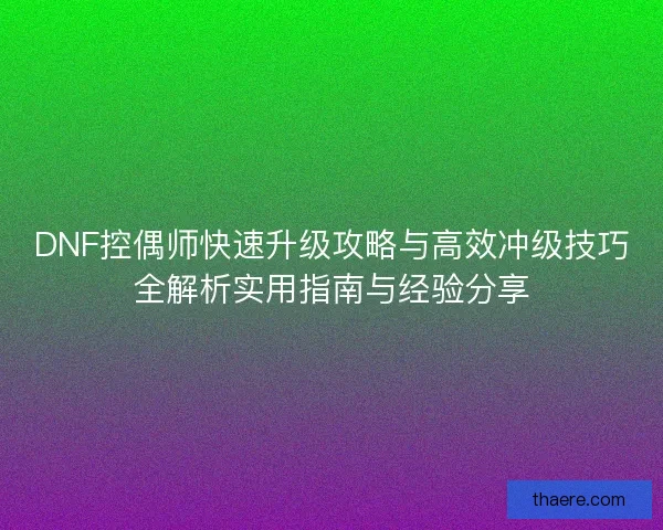 DNF控偶师快速升级攻略与高效冲级技巧全解析实用指南与经验分享