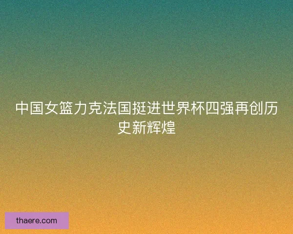 中国女篮力克法国挺进世界杯四强再创历史新辉煌