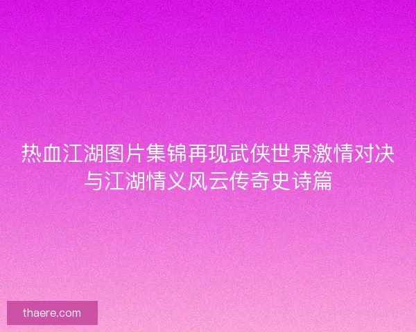 热血江湖图片集锦再现武侠世界激情对决与江湖情义风云传奇史诗篇